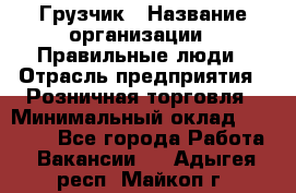 Грузчик › Название организации ­ Правильные люди › Отрасль предприятия ­ Розничная торговля › Минимальный оклад ­ 30 000 - Все города Работа » Вакансии   . Адыгея респ.,Майкоп г.